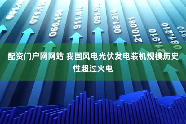 配资门户网网站 我国风电光伏发电装机规模历史性超过火电
