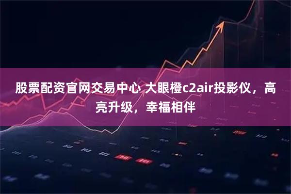 股票配资官网交易中心 大眼橙c2air投影仪，高亮升级，幸福相伴