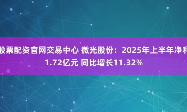 股票配资官网交易中心 微光股份：2025年上半年净利1.72亿元 同比增长11.32%