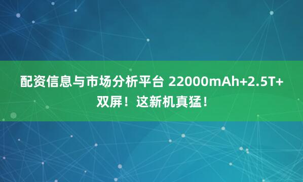 配资信息与市场分析平台 22000mAh+2.5T+双屏！这新机真猛！