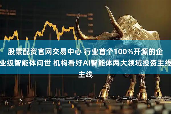 股票配资官网交易中心 行业首个100%开源的企业级智能体问世 机构看好AI智能体两大领域投资主线