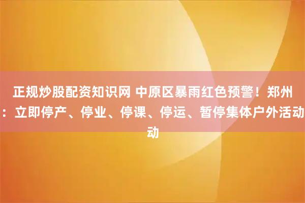 正规炒股配资知识网 中原区暴雨红色预警！郑州：立即停产、停业、停课、停运、暂停集体户外活动