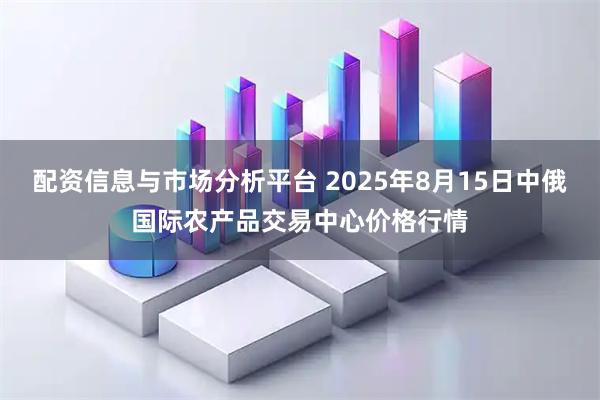 配资信息与市场分析平台 2025年8月15日中俄国际农产品交易中心价格行情
