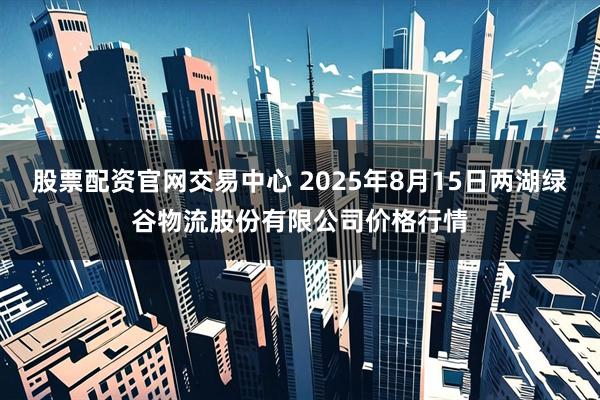 股票配资官网交易中心 2025年8月15日两湖绿谷物流股份有限公司价格行情