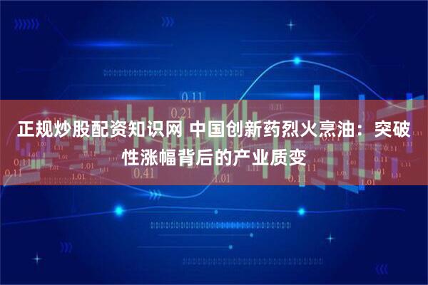 正规炒股配资知识网 中国创新药烈火烹油：突破性涨幅背后的产业质变