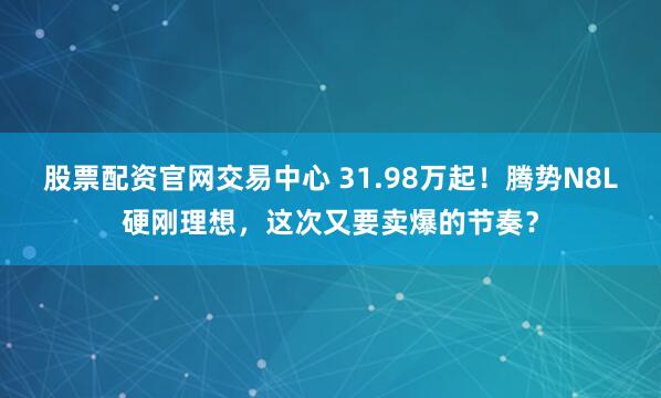 股票配资官网交易中心 31.98万起！腾势N8L硬刚理想，这次又要卖爆的节奏？