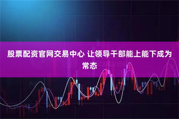 股票配资官网交易中心 让领导干部能上能下成为常态
