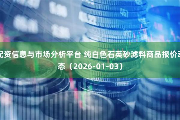配资信息与市场分析平台 纯白色石英砂滤料商品报价动态（2026-01-03）